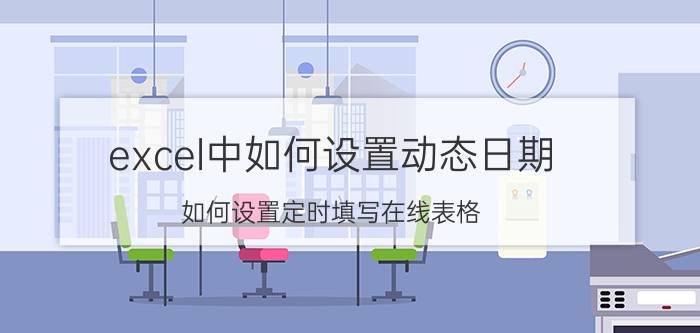 excel中如何设置动态日期 如何设置定时填写在线表格？